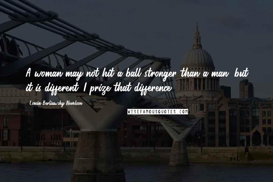 Louise Berliawsky Nevelson Quotes: A woman may not hit a ball stronger than a man, but it is different. I prize that difference.