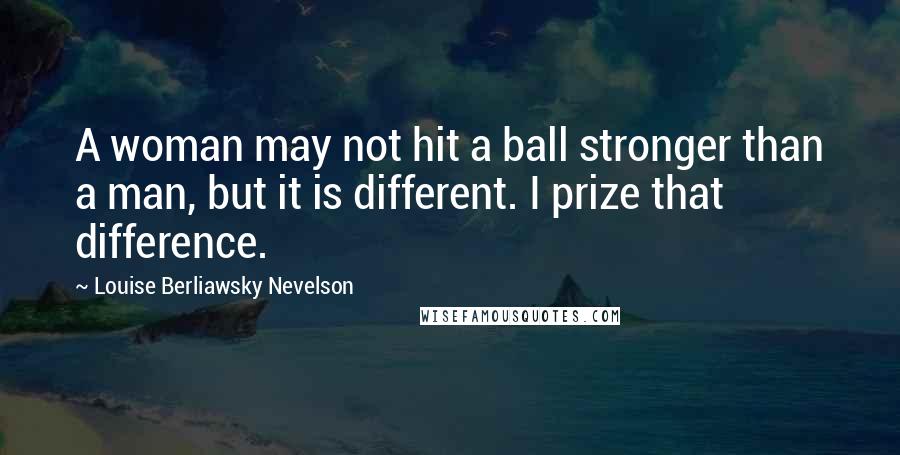 Louise Berliawsky Nevelson Quotes: A woman may not hit a ball stronger than a man, but it is different. I prize that difference.