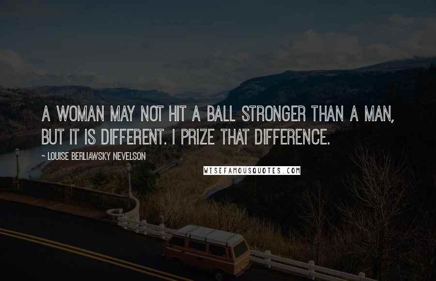 Louise Berliawsky Nevelson Quotes: A woman may not hit a ball stronger than a man, but it is different. I prize that difference.