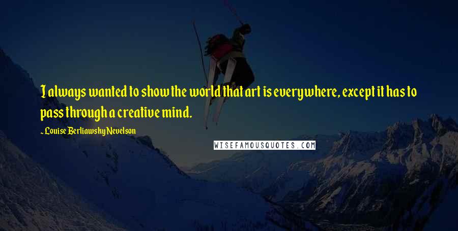 Louise Berliawsky Nevelson Quotes: I always wanted to show the world that art is everywhere, except it has to pass through a creative mind.