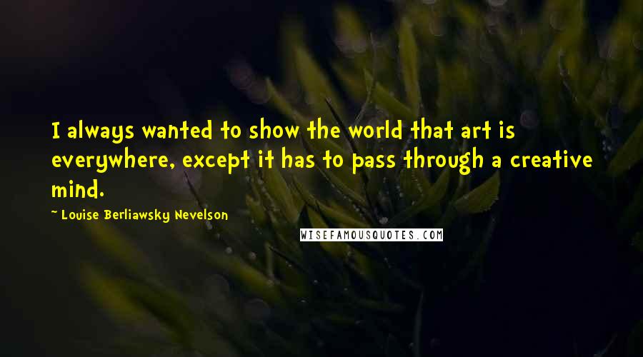 Louise Berliawsky Nevelson Quotes: I always wanted to show the world that art is everywhere, except it has to pass through a creative mind.
