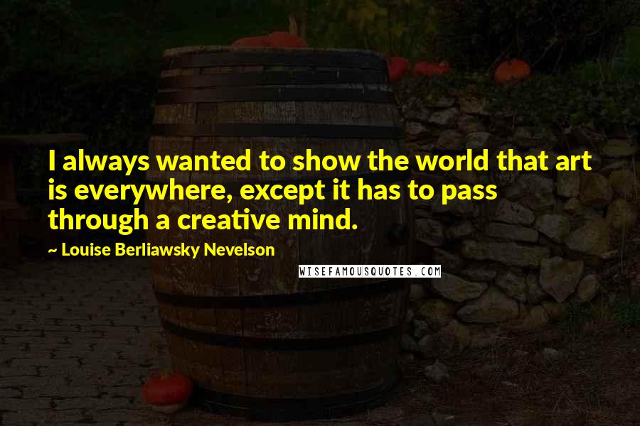 Louise Berliawsky Nevelson Quotes: I always wanted to show the world that art is everywhere, except it has to pass through a creative mind.