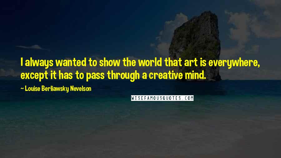 Louise Berliawsky Nevelson Quotes: I always wanted to show the world that art is everywhere, except it has to pass through a creative mind.