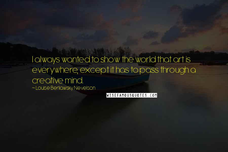 Louise Berliawsky Nevelson Quotes: I always wanted to show the world that art is everywhere, except it has to pass through a creative mind.