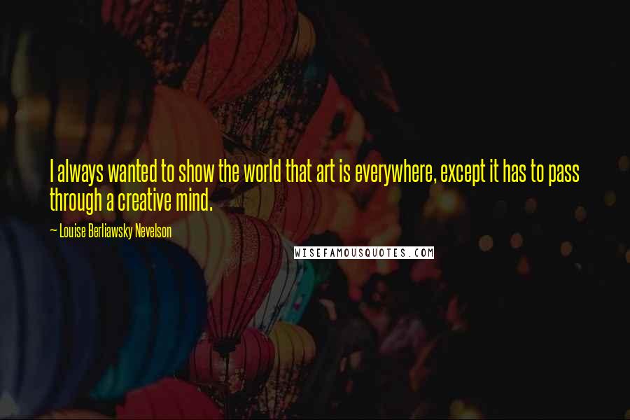 Louise Berliawsky Nevelson Quotes: I always wanted to show the world that art is everywhere, except it has to pass through a creative mind.