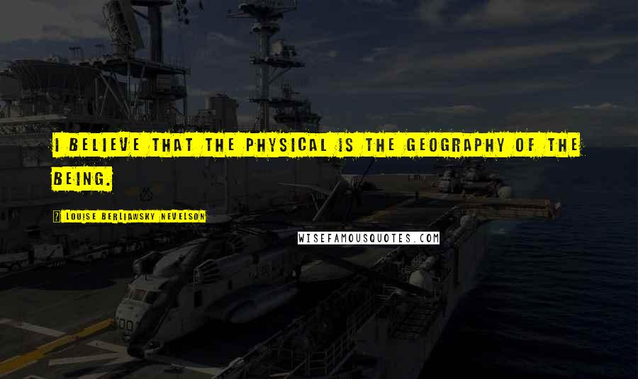 Louise Berliawsky Nevelson Quotes: I believe that the physical is the geography of the being.