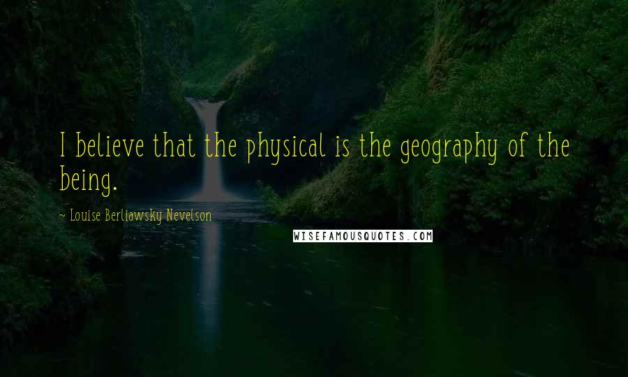 Louise Berliawsky Nevelson Quotes: I believe that the physical is the geography of the being.