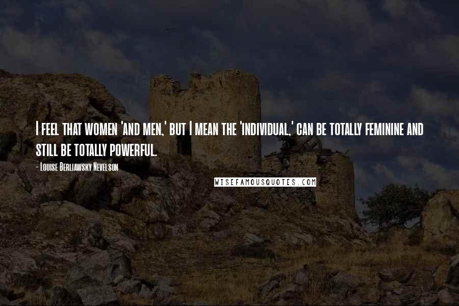 Louise Berliawsky Nevelson Quotes: I feel that women 'and men,' but I mean the 'individual,' can be totally feminine and still be totally powerful.