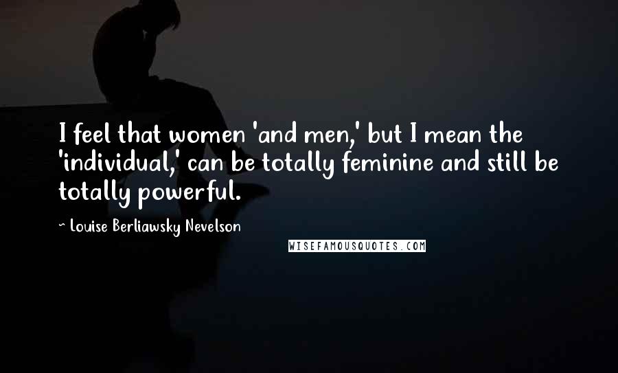 Louise Berliawsky Nevelson Quotes: I feel that women 'and men,' but I mean the 'individual,' can be totally feminine and still be totally powerful.