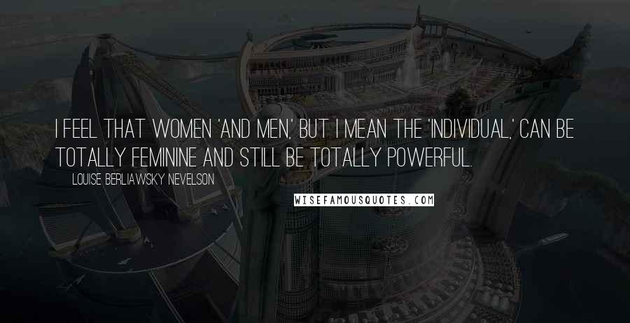Louise Berliawsky Nevelson Quotes: I feel that women 'and men,' but I mean the 'individual,' can be totally feminine and still be totally powerful.