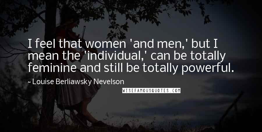 Louise Berliawsky Nevelson Quotes: I feel that women 'and men,' but I mean the 'individual,' can be totally feminine and still be totally powerful.