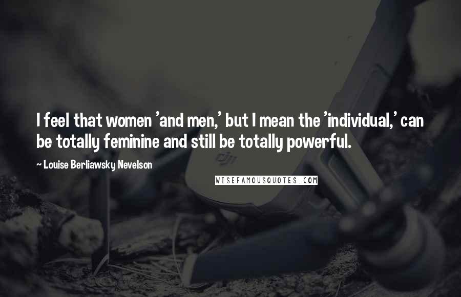 Louise Berliawsky Nevelson Quotes: I feel that women 'and men,' but I mean the 'individual,' can be totally feminine and still be totally powerful.