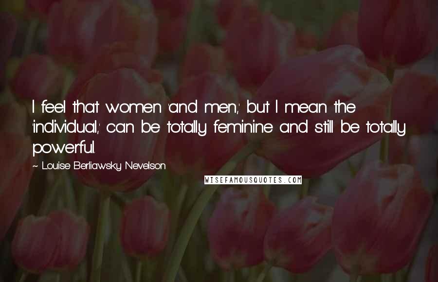 Louise Berliawsky Nevelson Quotes: I feel that women 'and men,' but I mean the 'individual,' can be totally feminine and still be totally powerful.