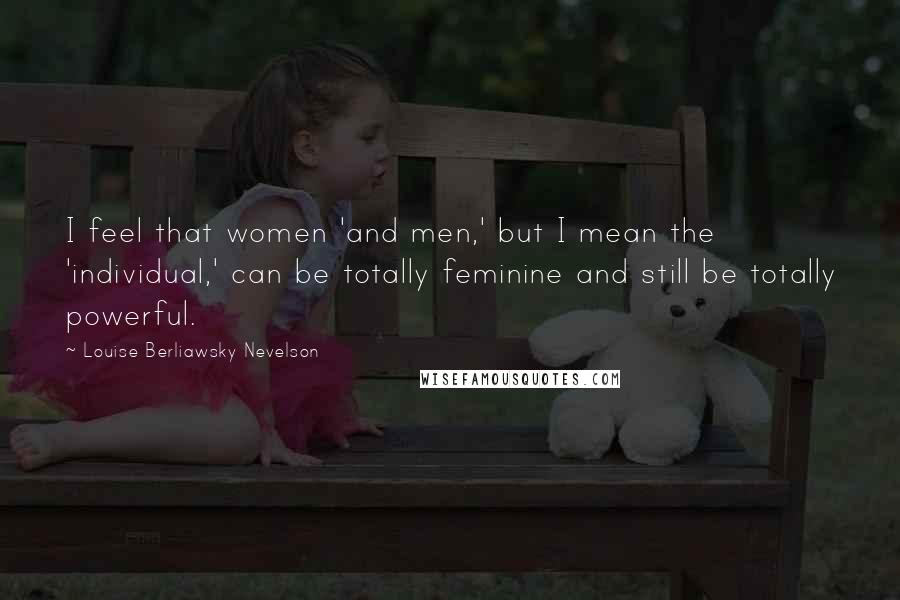 Louise Berliawsky Nevelson Quotes: I feel that women 'and men,' but I mean the 'individual,' can be totally feminine and still be totally powerful.