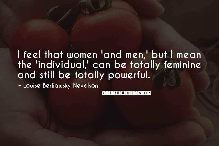 Louise Berliawsky Nevelson Quotes: I feel that women 'and men,' but I mean the 'individual,' can be totally feminine and still be totally powerful.