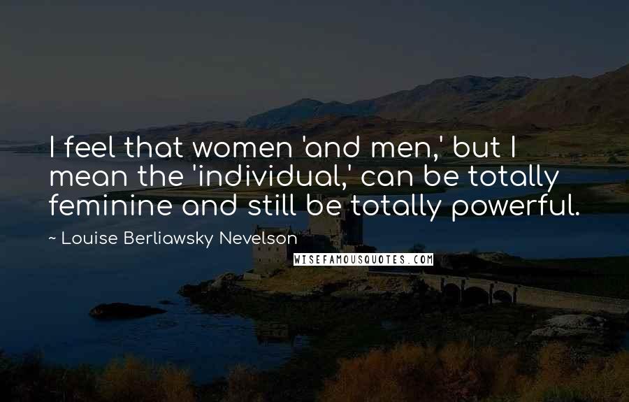 Louise Berliawsky Nevelson Quotes: I feel that women 'and men,' but I mean the 'individual,' can be totally feminine and still be totally powerful.