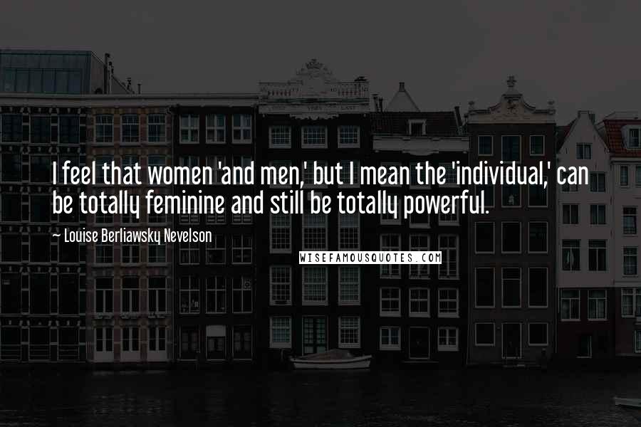 Louise Berliawsky Nevelson Quotes: I feel that women 'and men,' but I mean the 'individual,' can be totally feminine and still be totally powerful.