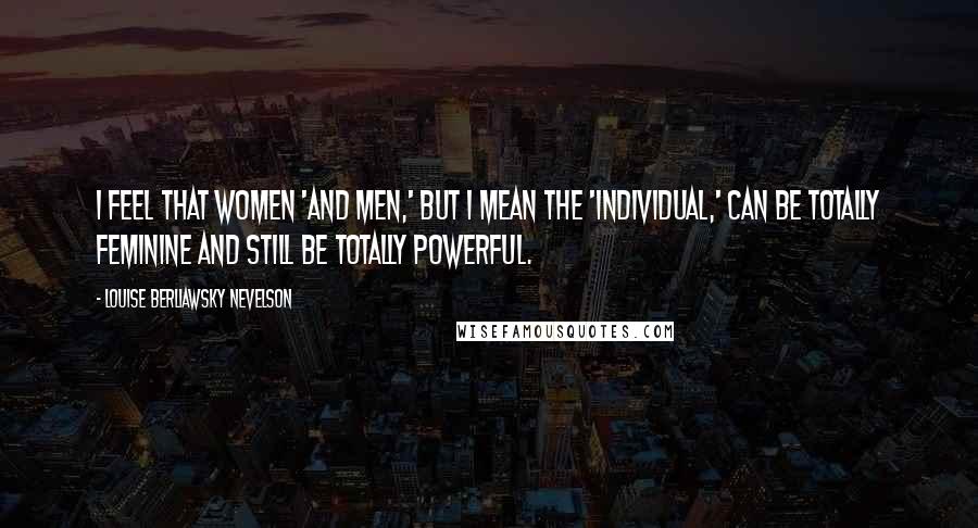 Louise Berliawsky Nevelson Quotes: I feel that women 'and men,' but I mean the 'individual,' can be totally feminine and still be totally powerful.