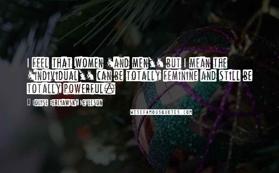 Louise Berliawsky Nevelson Quotes: I feel that women 'and men,' but I mean the 'individual,' can be totally feminine and still be totally powerful.