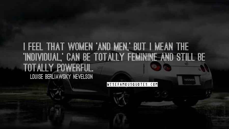 Louise Berliawsky Nevelson Quotes: I feel that women 'and men,' but I mean the 'individual,' can be totally feminine and still be totally powerful.