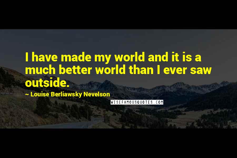 Louise Berliawsky Nevelson Quotes: I have made my world and it is a much better world than I ever saw outside.