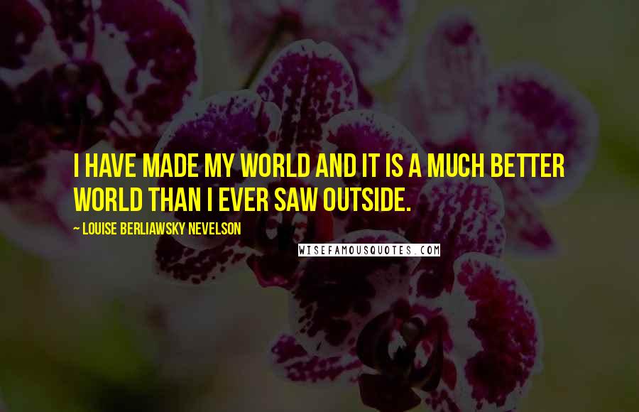 Louise Berliawsky Nevelson Quotes: I have made my world and it is a much better world than I ever saw outside.