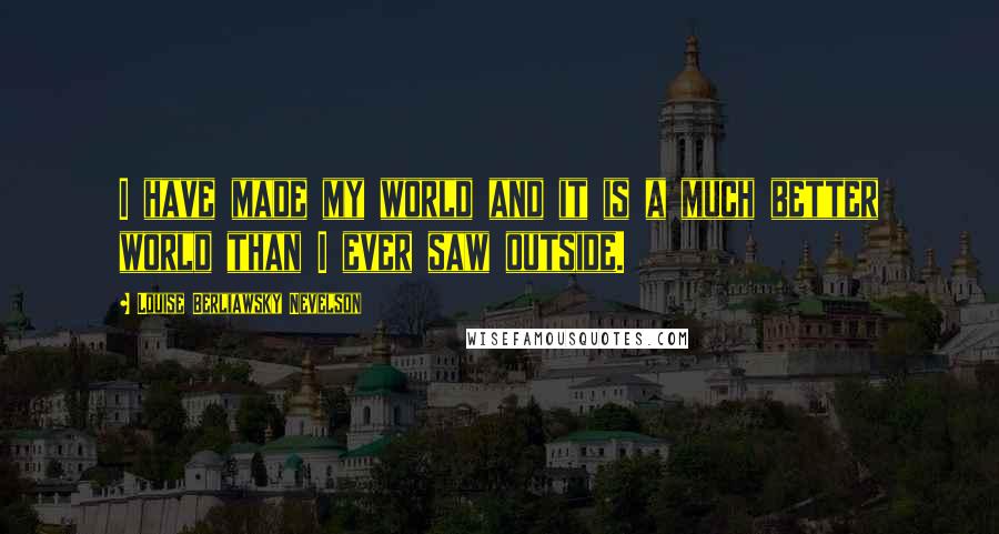 Louise Berliawsky Nevelson Quotes: I have made my world and it is a much better world than I ever saw outside.