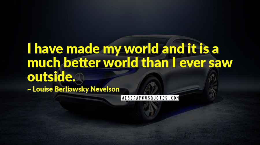Louise Berliawsky Nevelson Quotes: I have made my world and it is a much better world than I ever saw outside.