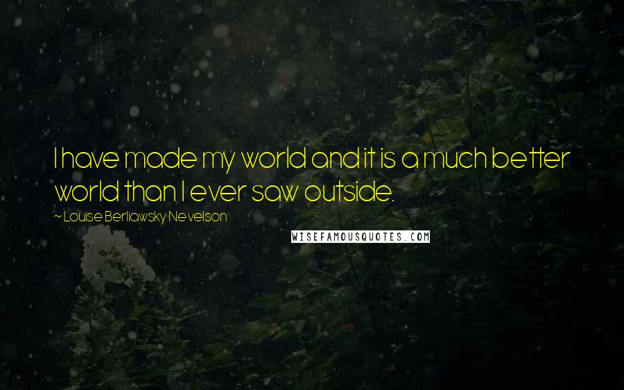 Louise Berliawsky Nevelson Quotes: I have made my world and it is a much better world than I ever saw outside.