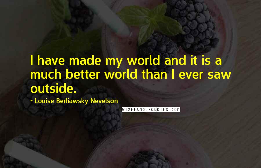 Louise Berliawsky Nevelson Quotes: I have made my world and it is a much better world than I ever saw outside.