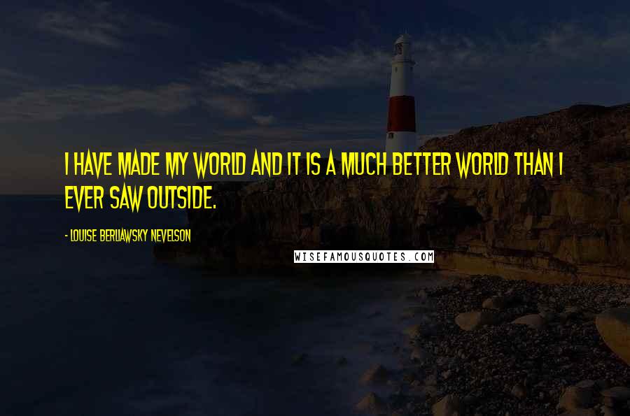 Louise Berliawsky Nevelson Quotes: I have made my world and it is a much better world than I ever saw outside.