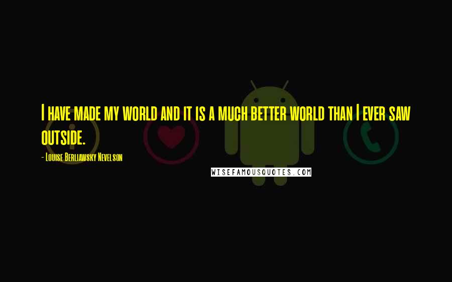 Louise Berliawsky Nevelson Quotes: I have made my world and it is a much better world than I ever saw outside.