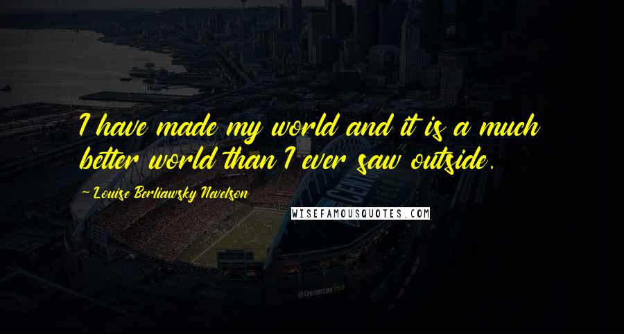 Louise Berliawsky Nevelson Quotes: I have made my world and it is a much better world than I ever saw outside.