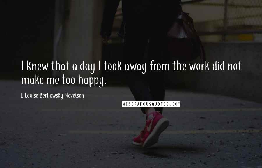 Louise Berliawsky Nevelson Quotes: I knew that a day I took away from the work did not make me too happy.