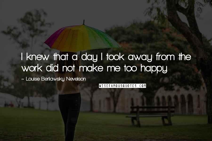 Louise Berliawsky Nevelson Quotes: I knew that a day I took away from the work did not make me too happy.