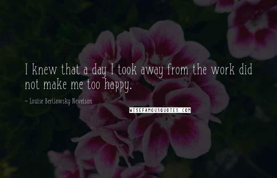 Louise Berliawsky Nevelson Quotes: I knew that a day I took away from the work did not make me too happy.