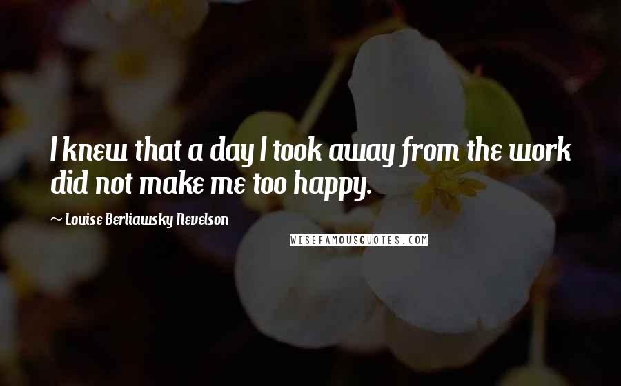 Louise Berliawsky Nevelson Quotes: I knew that a day I took away from the work did not make me too happy.