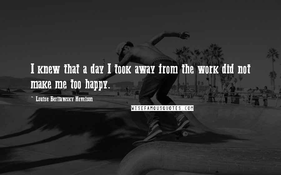 Louise Berliawsky Nevelson Quotes: I knew that a day I took away from the work did not make me too happy.