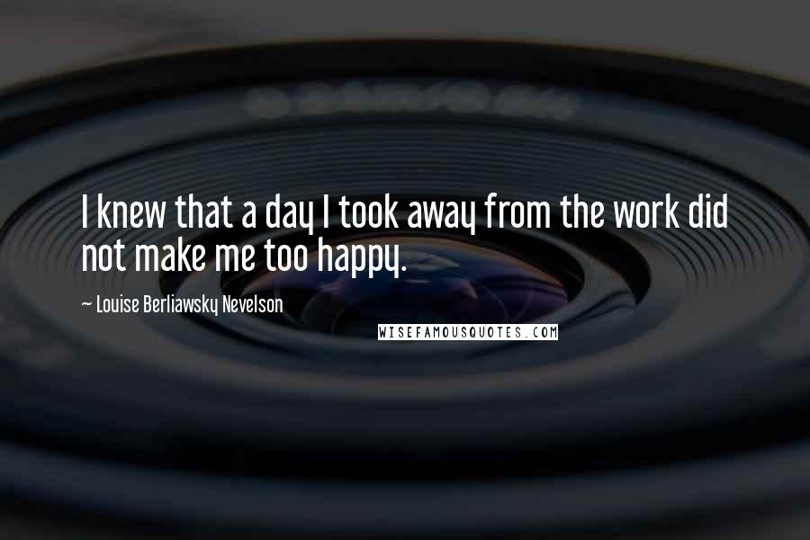 Louise Berliawsky Nevelson Quotes: I knew that a day I took away from the work did not make me too happy.