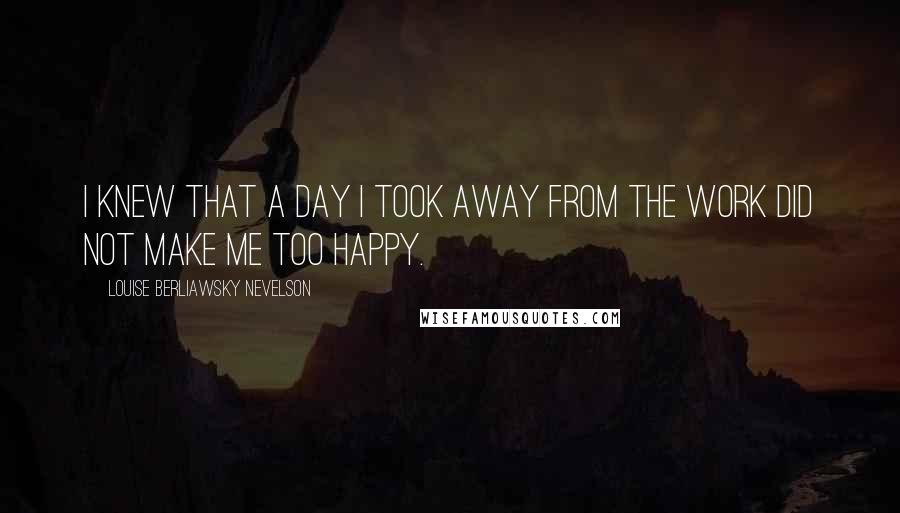 Louise Berliawsky Nevelson Quotes: I knew that a day I took away from the work did not make me too happy.