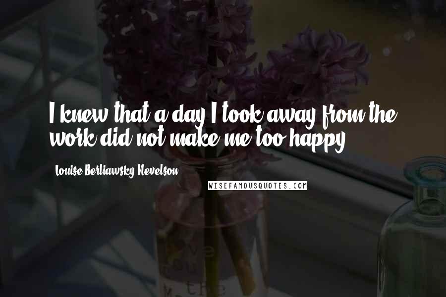 Louise Berliawsky Nevelson Quotes: I knew that a day I took away from the work did not make me too happy.