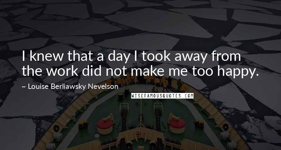 Louise Berliawsky Nevelson Quotes: I knew that a day I took away from the work did not make me too happy.