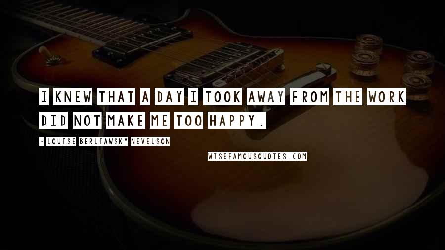 Louise Berliawsky Nevelson Quotes: I knew that a day I took away from the work did not make me too happy.