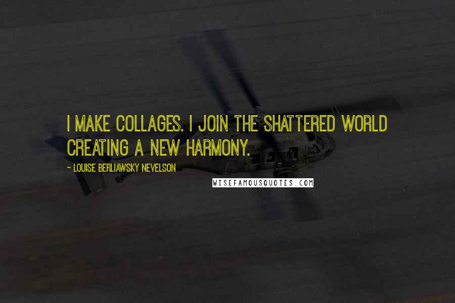 Louise Berliawsky Nevelson Quotes: I make collages. I join the shattered world creating a new harmony.