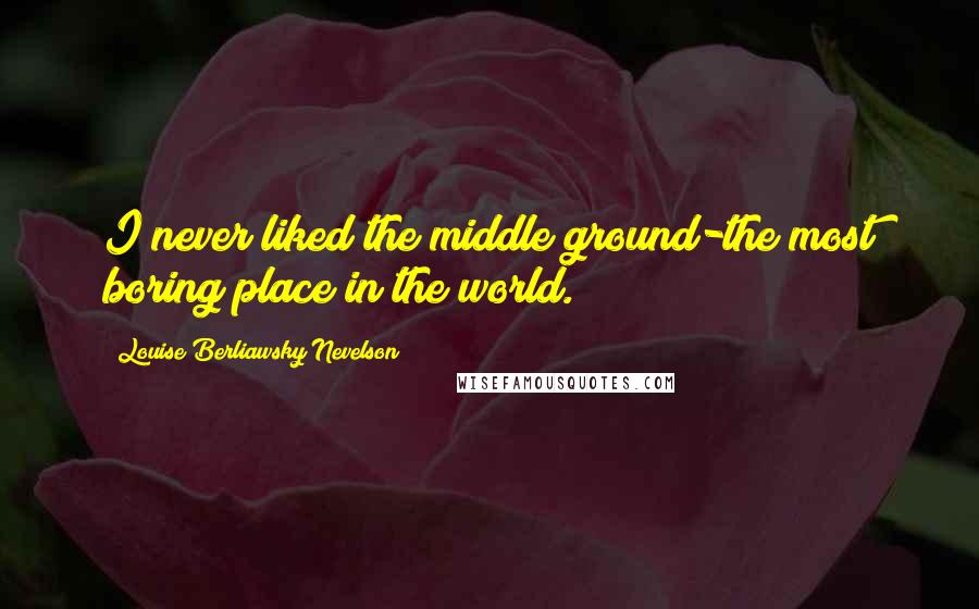 Louise Berliawsky Nevelson Quotes: I never liked the middle ground-the most boring place in the world.