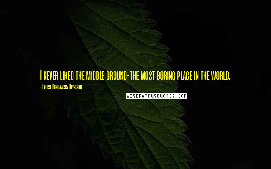 Louise Berliawsky Nevelson Quotes: I never liked the middle ground-the most boring place in the world.