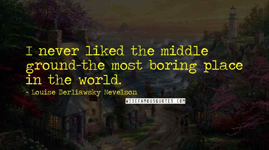 Louise Berliawsky Nevelson Quotes: I never liked the middle ground-the most boring place in the world.