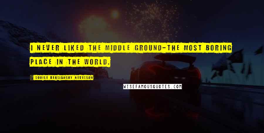 Louise Berliawsky Nevelson Quotes: I never liked the middle ground-the most boring place in the world.