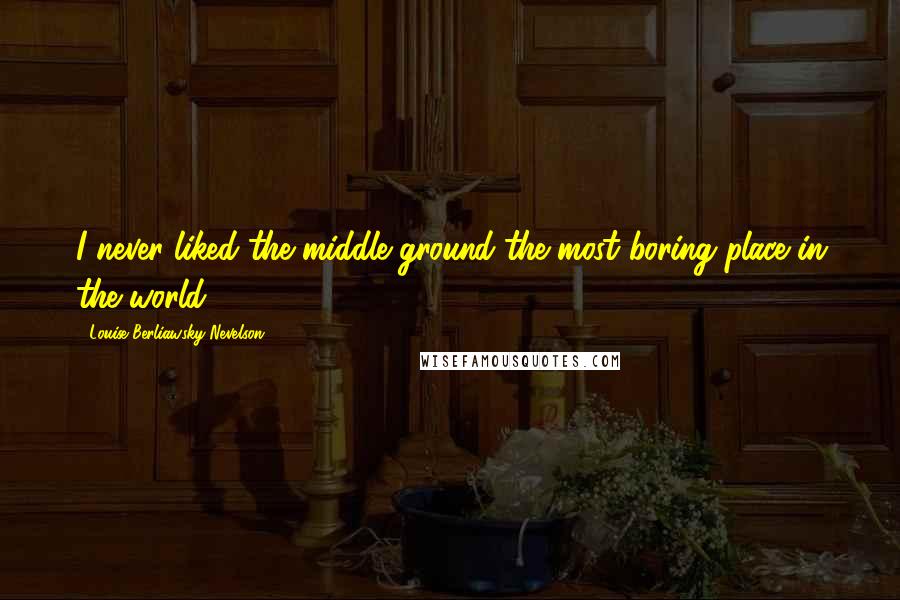 Louise Berliawsky Nevelson Quotes: I never liked the middle ground-the most boring place in the world.