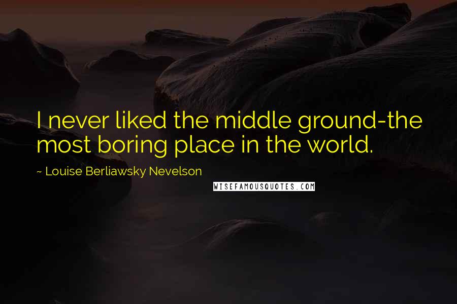 Louise Berliawsky Nevelson Quotes: I never liked the middle ground-the most boring place in the world.